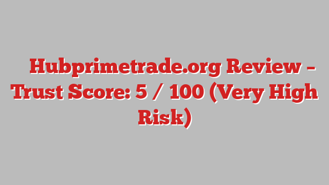⚠️ Hubprimetrade.org Review –  Trust Score: 5 / 100 (Very High Risk)