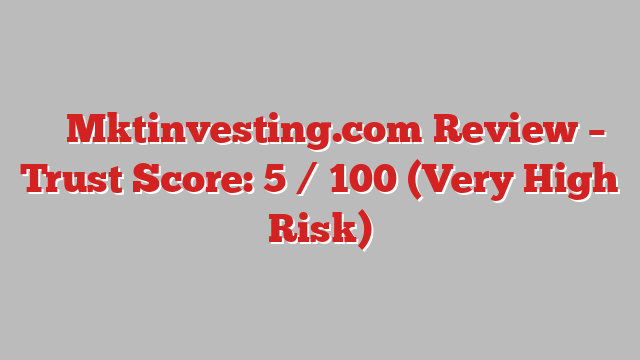 ⚠️ Mktinvesting.com Review –  Trust Score: 5 / 100 (Very High Risk)
