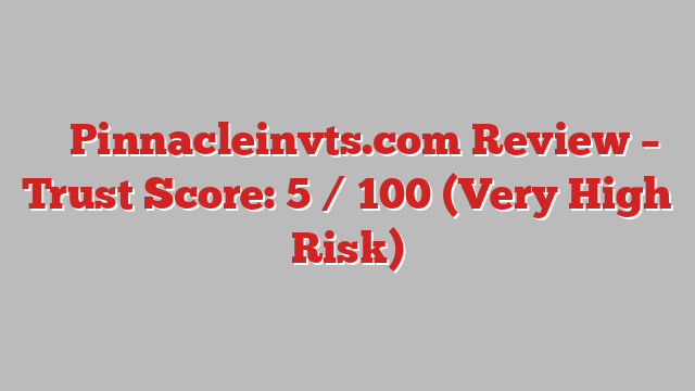 ⚠️ Pinnacleinvts.com Review –  Trust Score: 5 / 100 (Very High Risk)