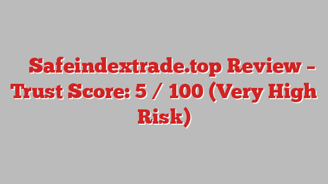 ⚠️ Safeindextrade.top Review –  Trust Score: 5 / 100 (Very High Risk)