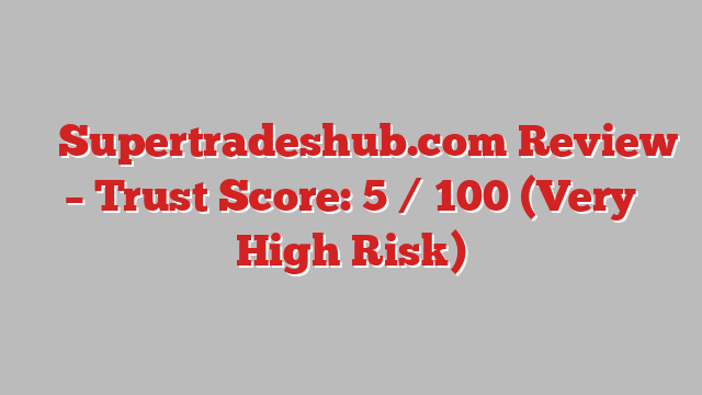 ⚠️ Supertradeshub.com Review –  Trust Score: 5 / 100 (Very High Risk)