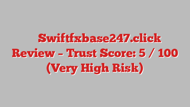 ⚠️ Swiftfxbase247.click Review –  Trust Score: 5 / 100 (Very High Risk)
