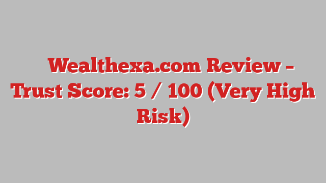 ⚠️ Wealthexa.com Review –  Trust Score: 5 / 100 (Very High Risk)