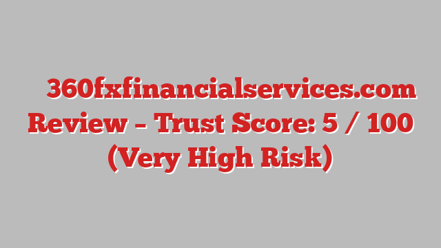 ⚠️ 360fxfinancialservices.com Review –  Trust Score: 5 / 100 (Very High Risk)