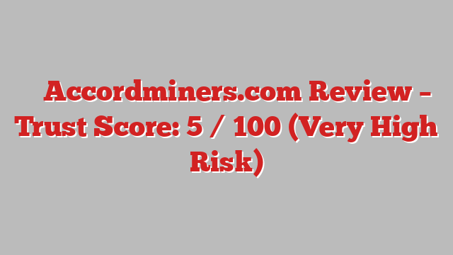 ⚠️ Accordminers.com Review –  Trust Score: 5 / 100 (Very High Risk)