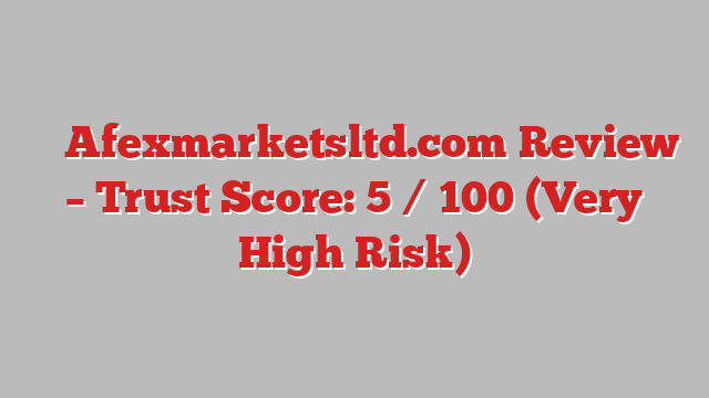 ⚠️ Afexmarketsltd.com Review –  Trust Score: 5 / 100 (Very High Risk)