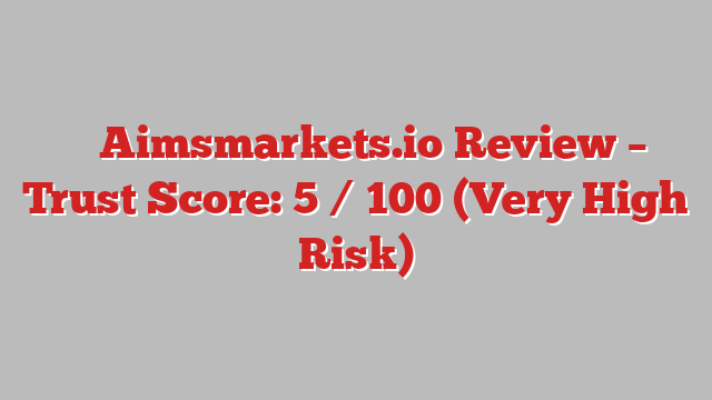 ⚠️ Aimsmarkets.io Review –  Trust Score: 5 / 100 (Very High Risk)