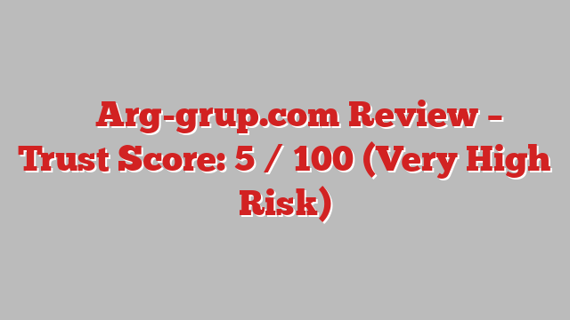 ⚠️ Arg-grup.com Review –  Trust Score: 5 / 100 (Very High Risk)