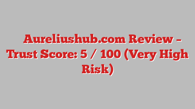 ⚠️ Aureliushub.com Review –  Trust Score: 5 / 100 (Very High Risk)