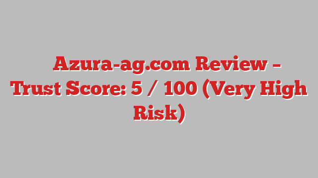 ⚠️ Azura-ag.com Review –  Trust Score: 5 / 100 (Very High Risk)