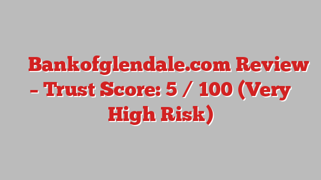 ⚠️ Bankofglendale.com Review –  Trust Score: 5 / 100 (Very High Risk)