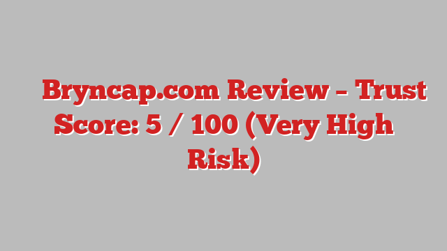 ⚠️ Bryncap.com Review –  Trust Score: 5 / 100 (Very High Risk)