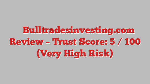 ⚠️ Bulltradesinvesting.com Review –  Trust Score: 5 / 100 (Very High Risk)