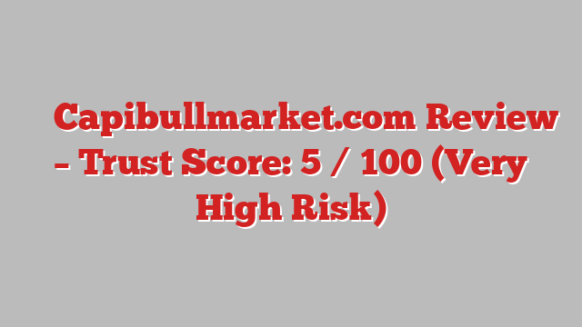 ⚠️ Capibullmarket.com Review –  Trust Score: 5 / 100 (Very High Risk)