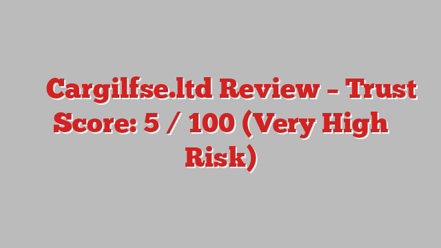 ⚠️ Cargilfse.ltd Review –  Trust Score: 5 / 100 (Very High Risk)