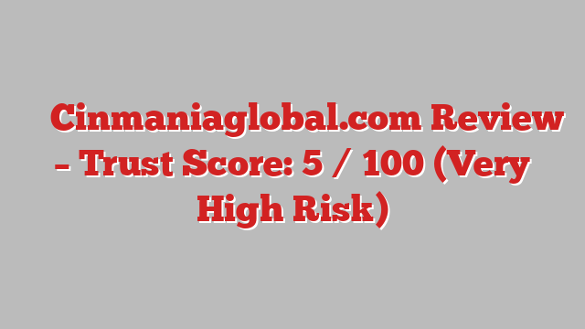 ⚠️ Cinmaniaglobal.com Review –  Trust Score: 5 / 100 (Very High Risk)