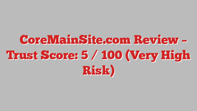 ⚠️ CoreMainSite.com Review –  Trust Score: 5 / 100 (Very High Risk)