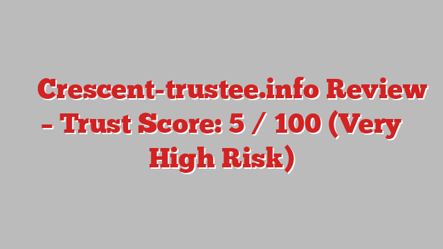 ⚠️ Crescent-trustee.info Review –  Trust Score: 5 / 100 (Very High Risk)