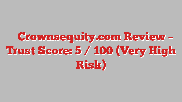 ⚠️ Crownsequity.com Review –  Trust Score: 5 / 100 (Very High Risk)