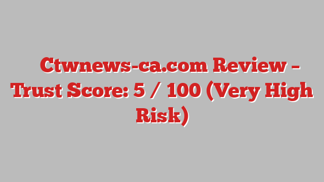 ⚠️ Ctwnews-ca.com Review –  Trust Score: 5 / 100 (Very High Risk)