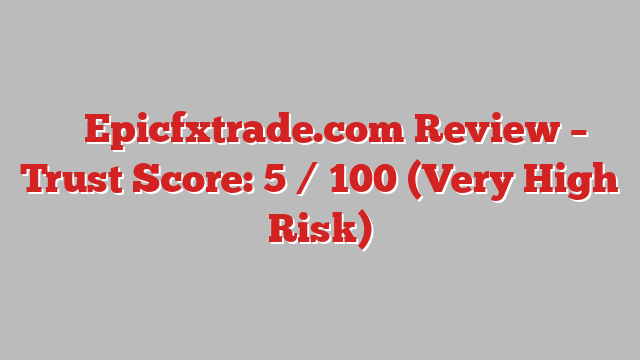 ⚠️ Epicfxtrade.com Review –  Trust Score: 5 / 100 (Very High Risk)