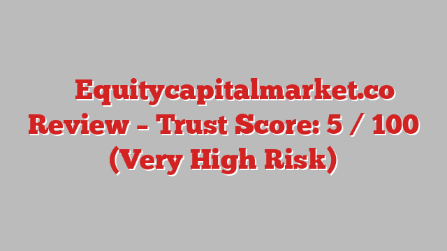 ⚠️ Equitycapitalmarket.co Review –  Trust Score: 5 / 100 (Very High Risk)