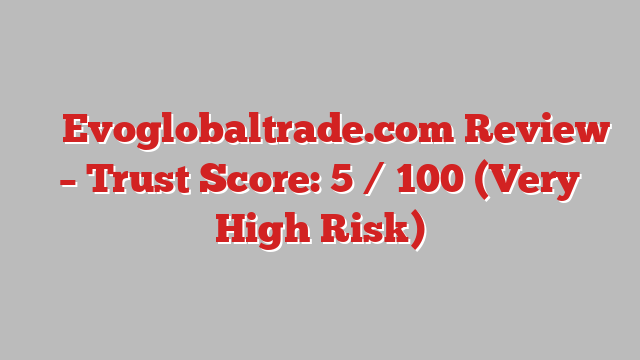 ⚠️ Evoglobaltrade.com Review –  Trust Score: 5 / 100 (Very High Risk)