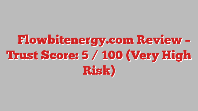 ⚠️ Flowbitenergy.com Review –  Trust Score: 5 / 100 (Very High Risk)