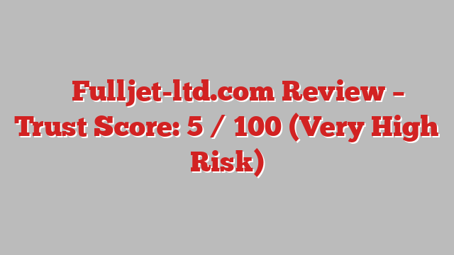 ⚠️ Fulljet-ltd.com Review –  Trust Score: 5 / 100 (Very High Risk)