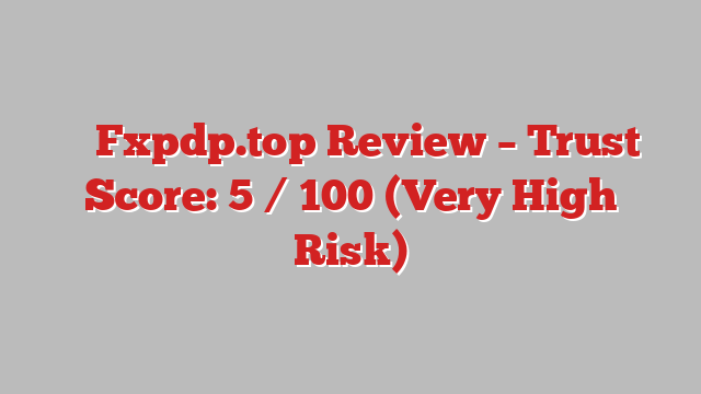 ⚠️ Fxpdp.top Review –  Trust Score: 5 / 100 (Very High Risk)