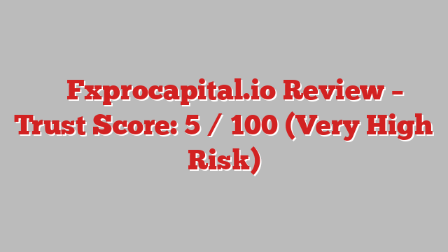 ⚠️ Fxprocapital.io Review –  Trust Score: 5 / 100 (Very High Risk)