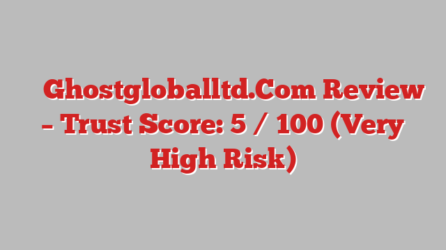 ⚠️ Ghostgloballtd.Com Review –  Trust Score: 5 / 100 (Very High Risk)