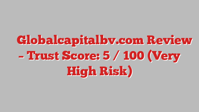 ⚠️ Globalcapitalbv.com Review –  Trust Score: 5 / 100 (Very High Risk)