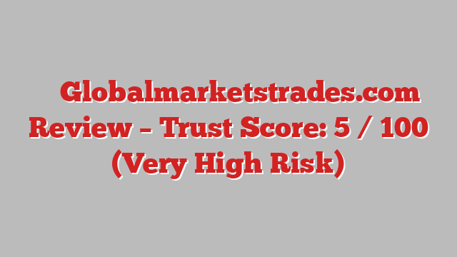 ⚠️ Globalmarketstrades.com Review –  Trust Score: 5 / 100 (Very High Risk)