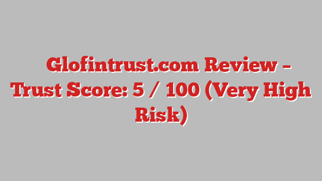 ⚠️ Glofintrust.com Review –  Trust Score: 5 / 100 (Very High Risk)