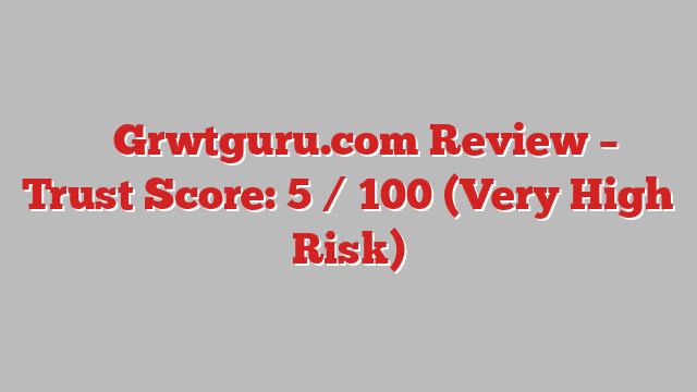 ⚠️ Grwtguru.com Review –  Trust Score: 5 / 100 (Very High Risk)