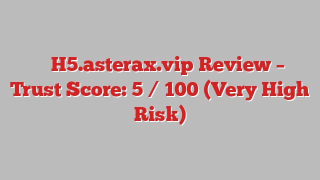 ⚠️ H5.asterax.vip Review –  Trust Score: 5 / 100 (Very High Risk)
