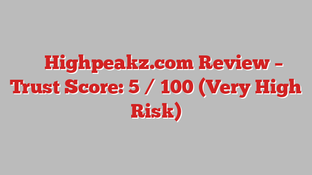 ⚠️ Highpeakz.com Review –  Trust Score: 5 / 100 (Very High Risk)