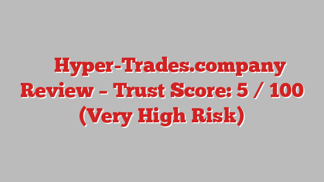 ⚠️ Hyper-Trades.company Review –  Trust Score: 5 / 100 (Very High Risk)