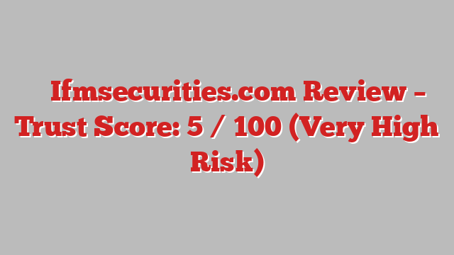 ⚠️ Ifmsecurities.com Review –  Trust Score: 5 / 100 (Very High Risk)