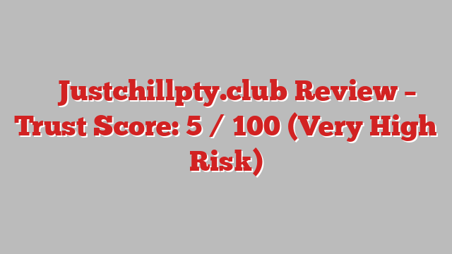⚠️ Justchillpty.club Review –  Trust Score: 5 / 100 (Very High Risk)