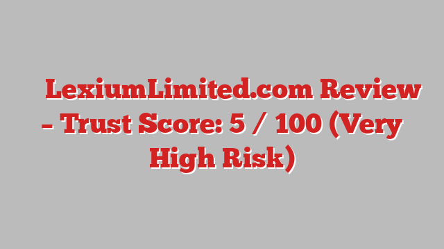 ⚠️ LexiumLimited.com Review –  Trust Score: 5 / 100 (Very High Risk)