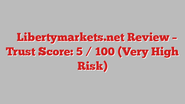 ⚠️ Libertymarkets.net Review –  Trust Score: 5 / 100 (Very High Risk)