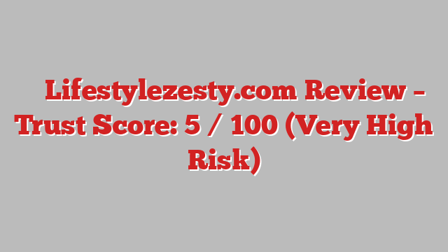 ⚠️ Lifestylezesty.com Review –  Trust Score: 5 / 100 (Very High Risk)