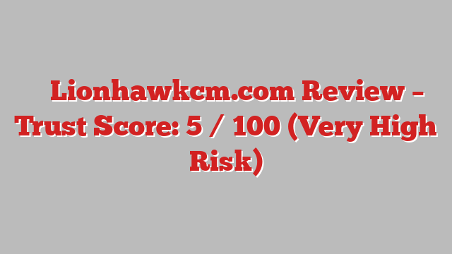 ⚠️ Lionhawkcm.com Review –  Trust Score: 5 / 100 (Very High Risk)