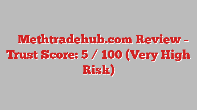 ⚠️ Methtradehub.com Review –  Trust Score: 5 / 100 (Very High Risk)