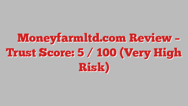 ⚠️ Moneyfarmltd.com Review –  Trust Score: 5 / 100 (Very High Risk)