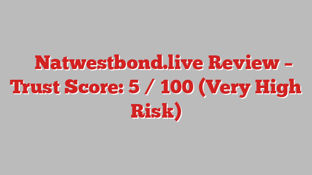 ⚠️ Natwestbond.live Review –  Trust Score: 5 / 100 (Very High Risk)
