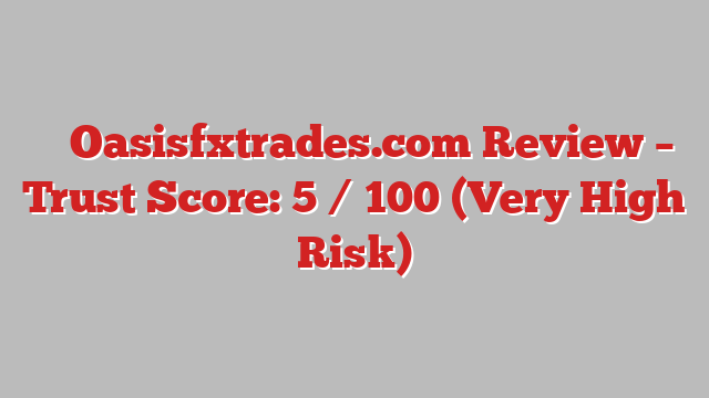 ⚠️ Oasisfxtrades.com Review –  Trust Score: 5 / 100 (Very High Risk)