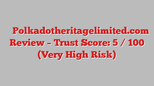 ⚠️ Polkadotheritagelimited.com Review –  Trust Score: 5 / 100 (Very High Risk)